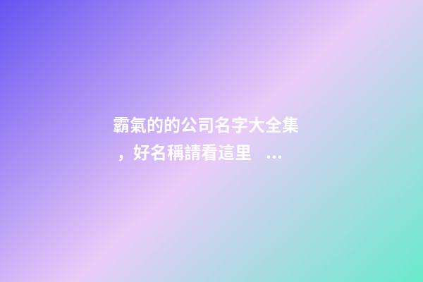 霸氣的的公司名字大全集，好名稱請看這里！-第1張-公司起名-玄機派